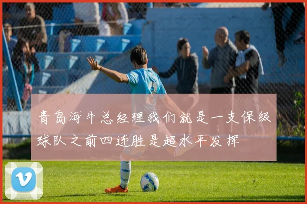青岛海牛总经理我们就是一支保级球队之前四连胜是超水平发挥