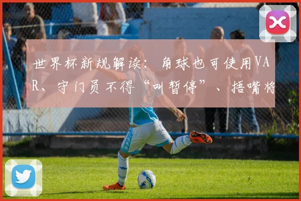 世界杯新规解读：角球也可使用VAR、守门员不得“叫暂停”、捂嘴将被红牌罚下